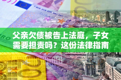 武汉父亲欠债被告上法庭，子女需要担责吗？这份法律指南必须看完