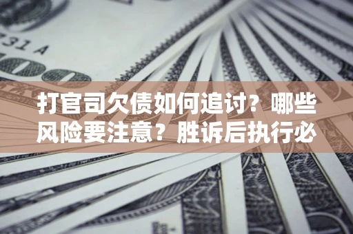 武汉打官司欠债如何追讨？哪些风险要注意？胜诉后执行必看！