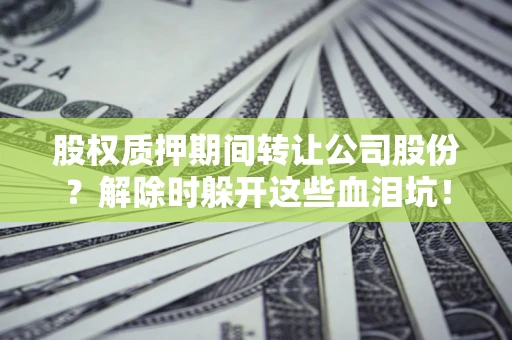 武汉股权质押期间转让公司股份？解除时躲开这些血泪坑！