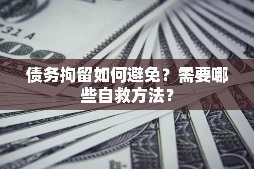 武汉债务拘留如何避免？需要哪些自救方法？