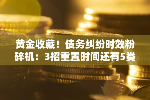 武汉黄金收藏！债务纠纷时效粉碎机：3招重置时间还有5类不设年限的特殊债务