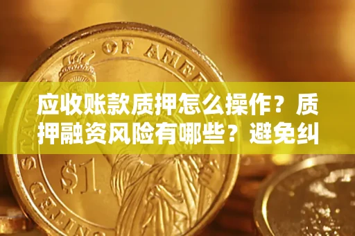 武汉应收账款质押怎么操作？质押融资风险有哪些？避免纠纷高效融资技巧