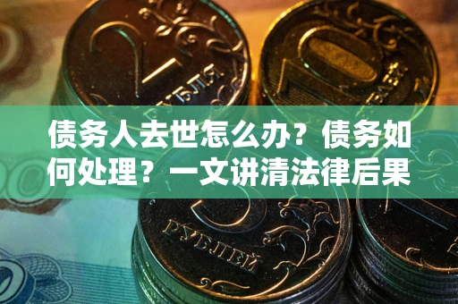 武汉债务人去世怎么办？债务如何处理？一文讲清法律后果