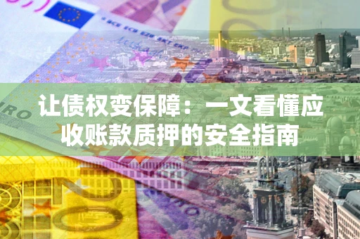 武汉让债权变保障：一文看懂应收账款质押的安全指南