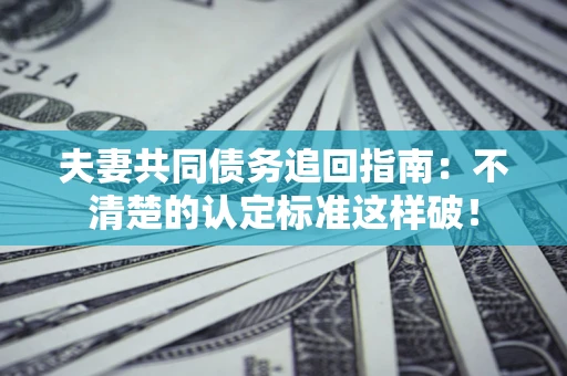 武汉夫妻共同债务追回指南：不清楚的认定标准这样破！
