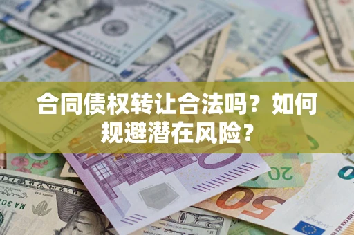 武汉合同债权转让合法吗?如何规避潜在风险? 武汉合同债权转让合法吗?如何规避潜在风险?