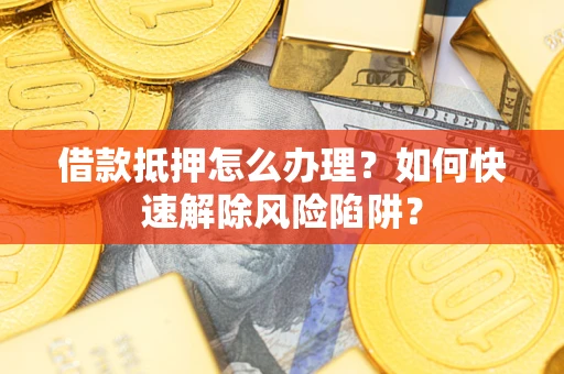 武汉借款抵押怎么办理？如何快速解除风险陷阱？