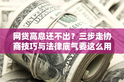 武汉网贷高息还不出？三步走协商技巧与法律底气要这么用