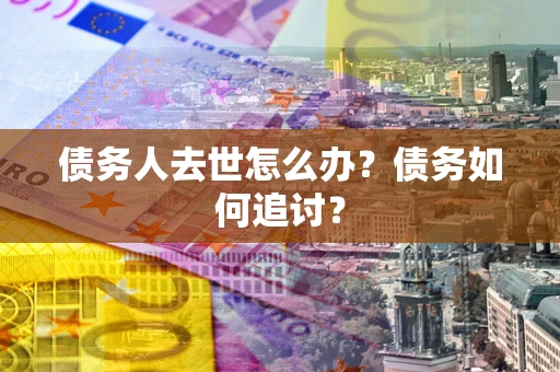 武汉债务人去世怎么办？债务如何追讨？