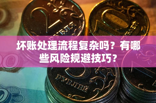 武汉坏账处理流程复杂吗？有哪些风险规避技巧？