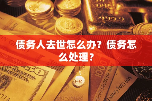 武汉债务人去世怎么办？债务怎么处理？