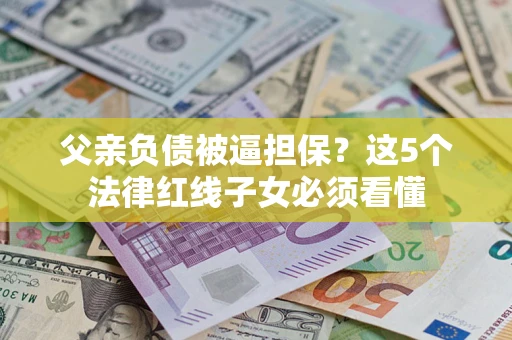 武汉父亲负债被逼担保？这5个法律红线子女必须看懂