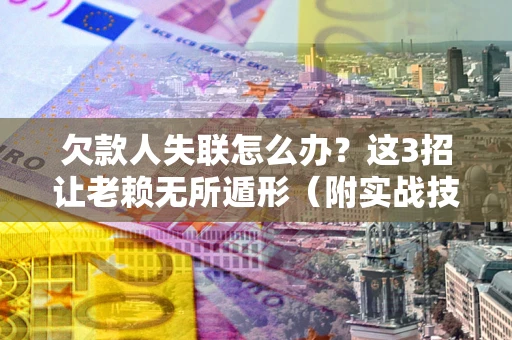 武汉欠款人失联怎么办？这3招让老赖无所遁形（附实战技巧）