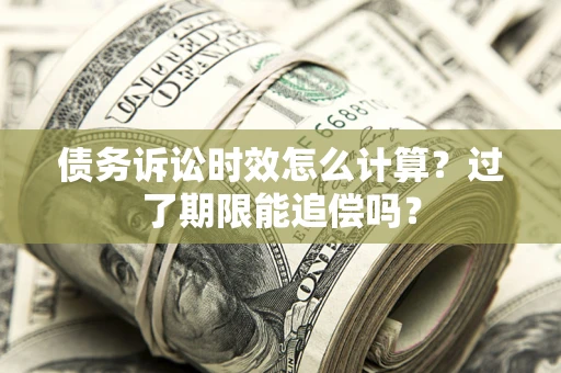 武汉债务诉讼时效怎么计算？过了期限能追偿吗？