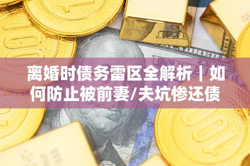 武汉离婚时债务雷区全解析｜如何防止被前妻/夫坑惨还债？