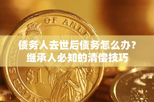 武汉债务人去世后债务怎么办？继承人必知的清偿技巧