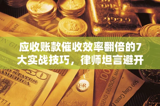 武汉应收账款催收效率翻倍的7大实战技巧，律师坦言避开这些法律雷区最关键