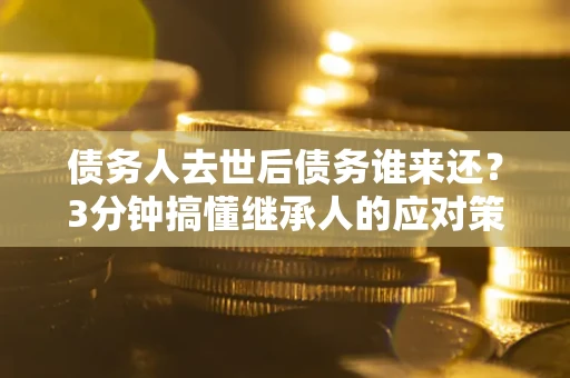 武汉债务人去世后债务谁来还？3分钟搞懂继承人的应对策略