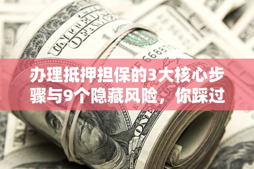 武汉办理抵押担保的3大核心步骤与9个隐藏风险，你踩过哪个坑？