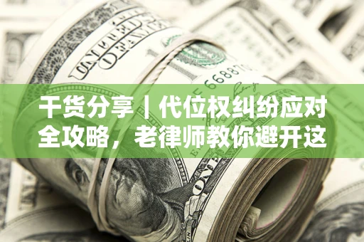 武汉干货分享｜代位权纠纷应对全攻略，老律师教你避开这5大雷区