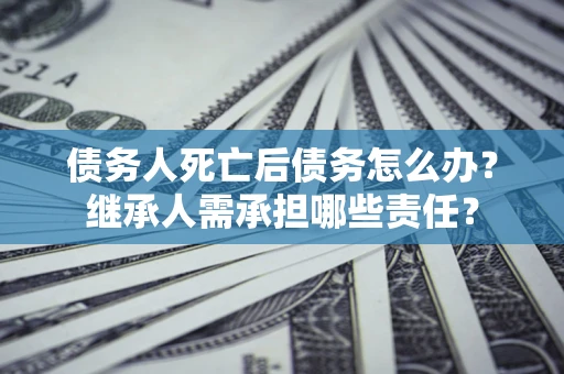 武汉债务人死亡后债务怎么办？继承人需承担哪些责任？