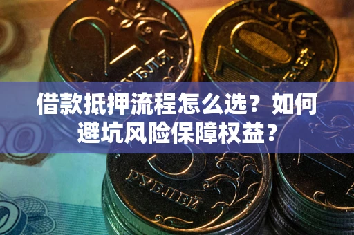 武汉借款抵押流程怎么选？如何避坑风险保障权益？
