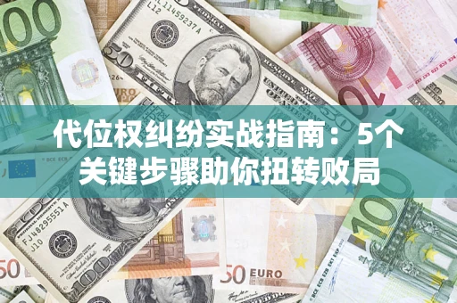 武汉代位权纠纷实战指南：5个关键步骤助你扭转败局