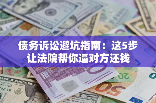 武汉债务诉讼避坑指南：这5步让法院帮你逼对方还钱