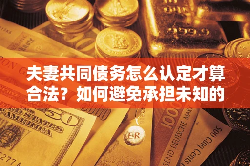 武汉夫妻共同债务怎么认定才算合法？如何避免承担未知的债务风险？