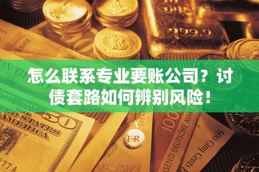 武汉怎么联系专业要账公司？讨债套路如何辨别风险！