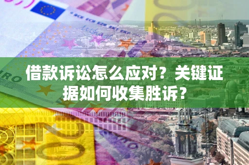 武汉借款诉讼怎么应对？关键证据如何收集胜诉？