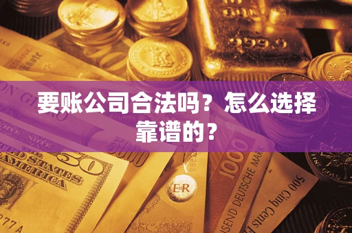 武汉要账公司合法吗？怎么选择靠谱的？