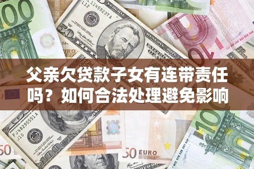 武汉父亲欠贷款子女有连带责任吗？如何合法处理避免影响？