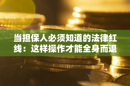 武汉当担保人必须知道的法律红线：这样操作才能全身而退