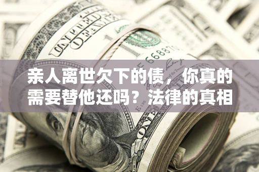 武汉亲人离世欠下的债，你真的需要替他还吗？法律的真相或许与你想的不一样