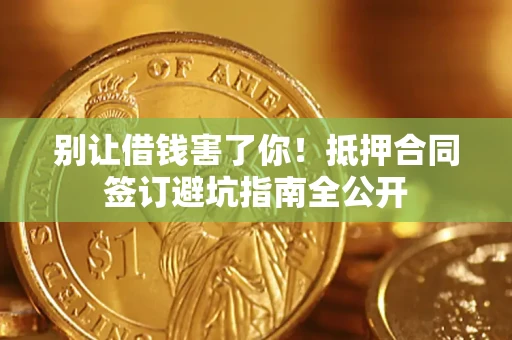 武汉别让借钱害了你！抵押合同签订避坑指南全公开
