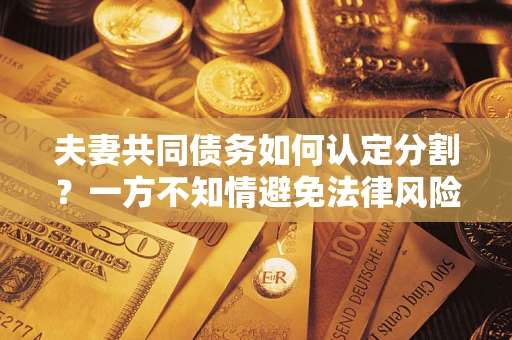 武汉夫妻共同债务如何认定分割？一方不知情避免法律风险必看！