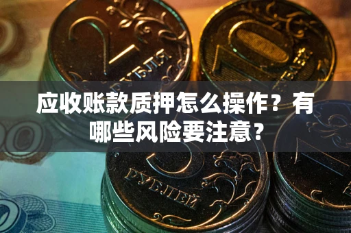 武汉应收账款质押怎么操作？有哪些风险要注意？